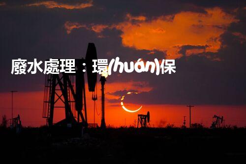 廢水處理：環(huán)保之道，用完自來(lái)水后的奇妙去處！